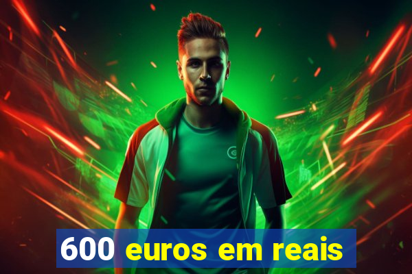 600 euros em reais